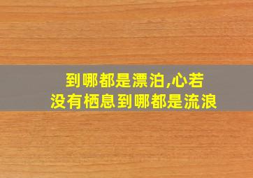 到哪都是漂泊,心若没有栖息到哪都是流浪