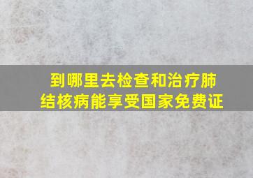 到哪里去检查和治疗肺结核病能享受国家免费证