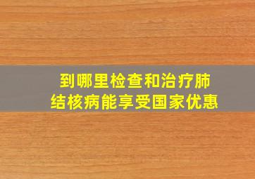 到哪里检查和治疗肺结核病能享受国家优惠