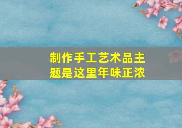 制作手工艺术品主题是这里年味正浓