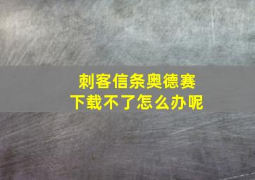 刺客信条奥德赛下载不了怎么办呢