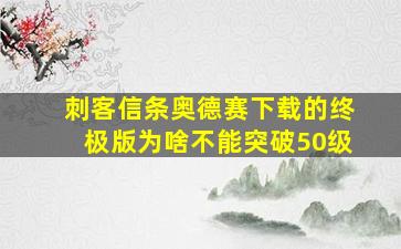 刺客信条奥德赛下载的终极版为啥不能突破50级