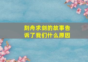 刻舟求剑的故事告诉了我们什么原因