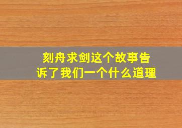 刻舟求剑这个故事告诉了我们一个什么道理