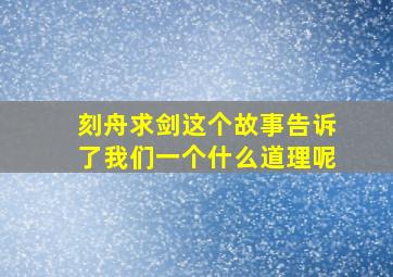 刻舟求剑这个故事告诉了我们一个什么道理呢