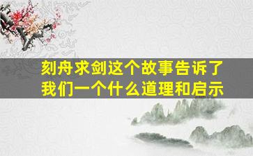 刻舟求剑这个故事告诉了我们一个什么道理和启示