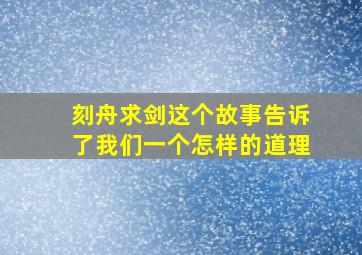 刻舟求剑这个故事告诉了我们一个怎样的道理