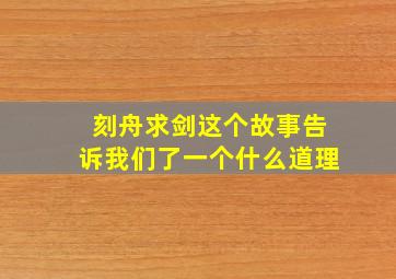 刻舟求剑这个故事告诉我们了一个什么道理