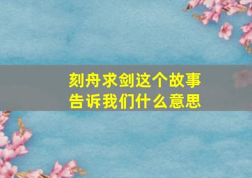 刻舟求剑这个故事告诉我们什么意思