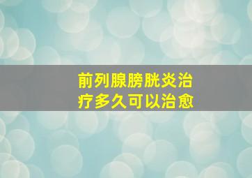 前列腺膀胱炎治疗多久可以治愈