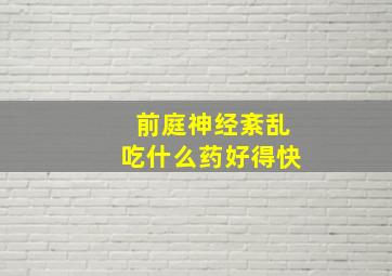 前庭神经紊乱吃什么药好得快