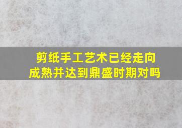 剪纸手工艺术已经走向成熟并达到鼎盛时期对吗