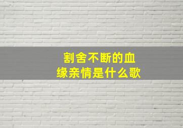 割舍不断的血缘亲情是什么歌