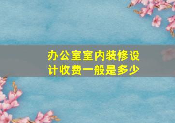 办公室室内装修设计收费一般是多少