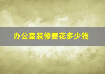 办公室装修要花多少钱