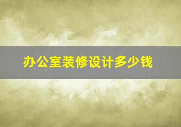 办公室装修设计多少钱