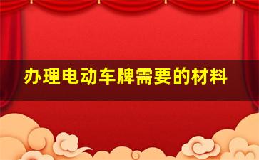 办理电动车牌需要的材料