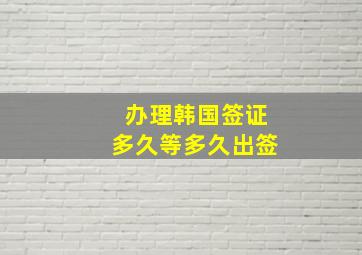 办理韩国签证多久等多久出签