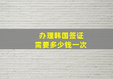 办理韩国签证需要多少钱一次