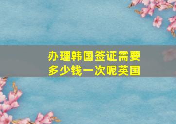 办理韩国签证需要多少钱一次呢英国