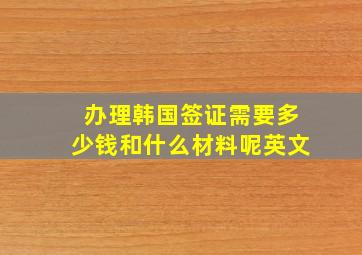 办理韩国签证需要多少钱和什么材料呢英文