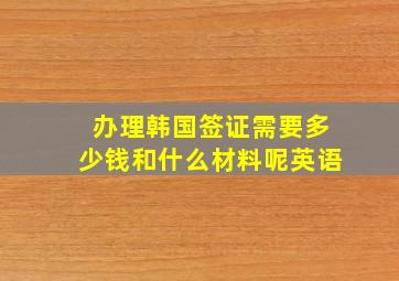 办理韩国签证需要多少钱和什么材料呢英语