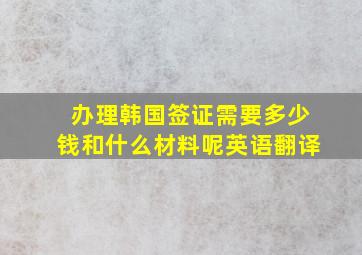 办理韩国签证需要多少钱和什么材料呢英语翻译