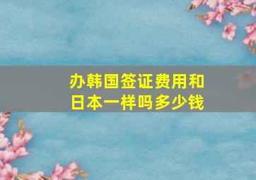 办韩国签证费用和日本一样吗多少钱