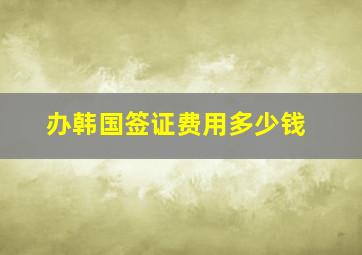 办韩国签证费用多少钱