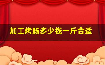 加工烤肠多少钱一斤合适