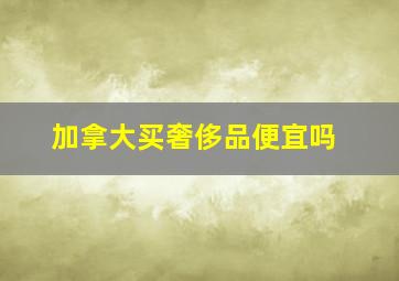 加拿大买奢侈品便宜吗