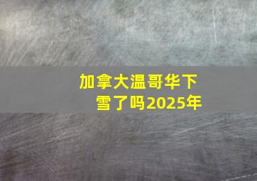 加拿大温哥华下雪了吗2025年