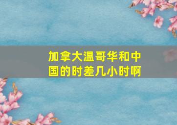 加拿大温哥华和中国的时差几小时啊