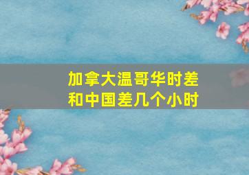 加拿大温哥华时差和中国差几个小时