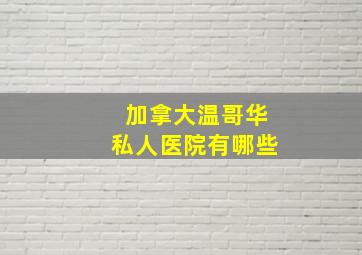 加拿大温哥华私人医院有哪些