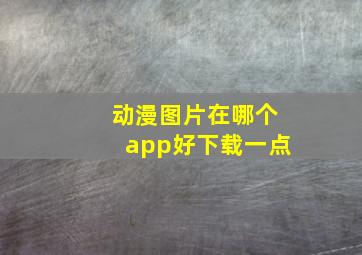 动漫图片在哪个app好下载一点