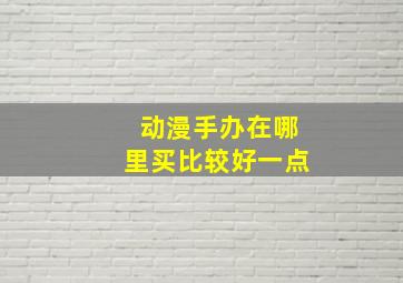 动漫手办在哪里买比较好一点