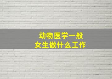 动物医学一般女生做什么工作