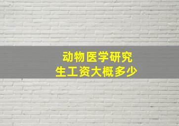 动物医学研究生工资大概多少