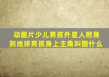 动画片少儿男孩外星人附身到地球男孩身上主角叫酷什么