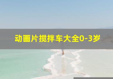 动画片搅拌车大全0-3岁