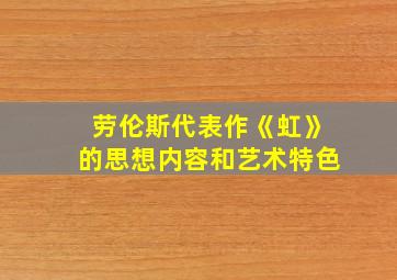 劳伦斯代表作《虹》的思想内容和艺术特色