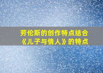 劳伦斯的创作特点结合《儿子与情人》的特点