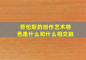 劳伦斯的创作艺术特色是什么和什么相交融