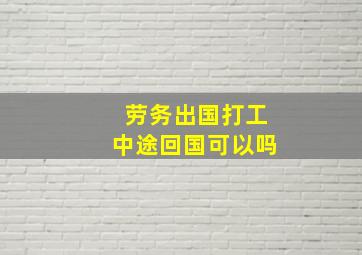 劳务出国打工中途回国可以吗