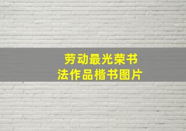 劳动最光荣书法作品楷书图片