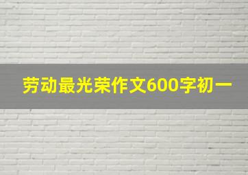 劳动最光荣作文600字初一