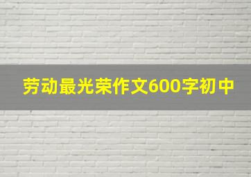 劳动最光荣作文600字初中