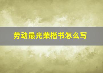 劳动最光荣楷书怎么写