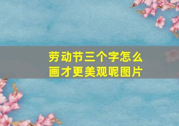 劳动节三个字怎么画才更美观呢图片